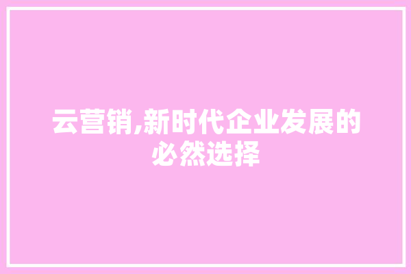 云营销,新时代企业发展的必然选择