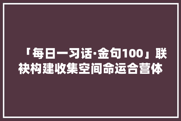 「每日一习话·金句100」联袂构建收集空间命运合营体_互联网_全球 计算机