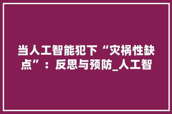 当人工智能犯下“灾祸性缺点”：反思与预防_人工智能_灾祸性