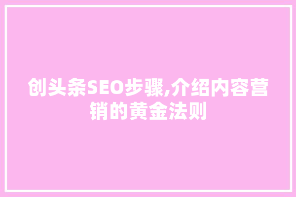 创头条SEO步骤,介绍内容营销的黄金法则