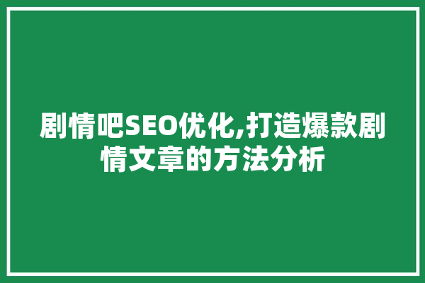 剧情吧SEO优化,打造爆款剧情文章的方法分析