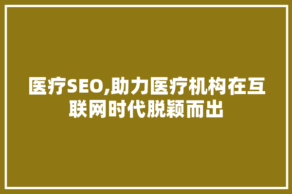 医疗SEO,助力医疗机构在互联网时代脱颖而出
