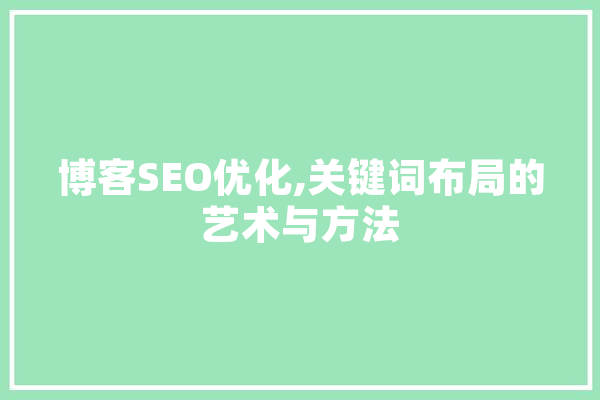 博客SEO优化,关键词布局的艺术与方法