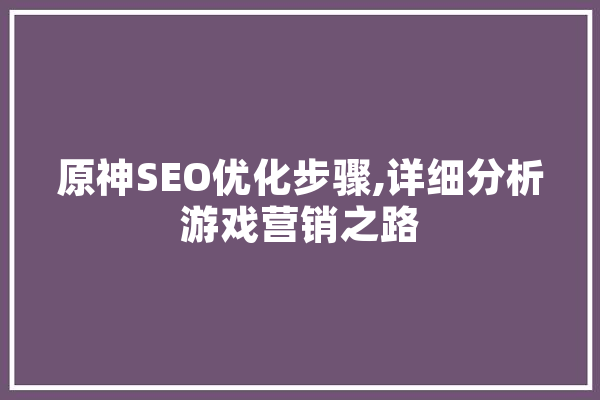原神SEO优化步骤,详细分析游戏营销之路