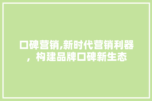 口碑营销,新时代营销利器，构建品牌口碑新生态