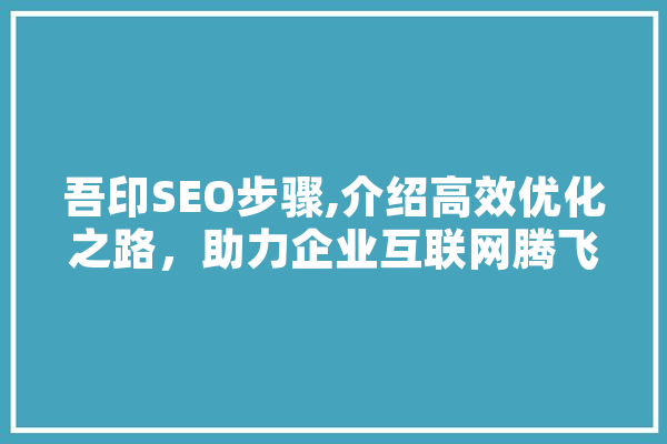 吾印SEO步骤,介绍高效优化之路，助力企业互联网腾飞 智能助手