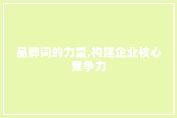 品牌词的力量,构建企业核心竞争力