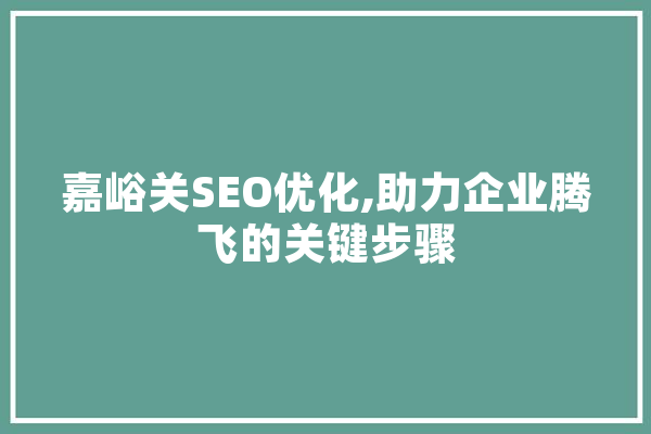嘉峪关SEO优化,助力企业腾飞的关键步骤