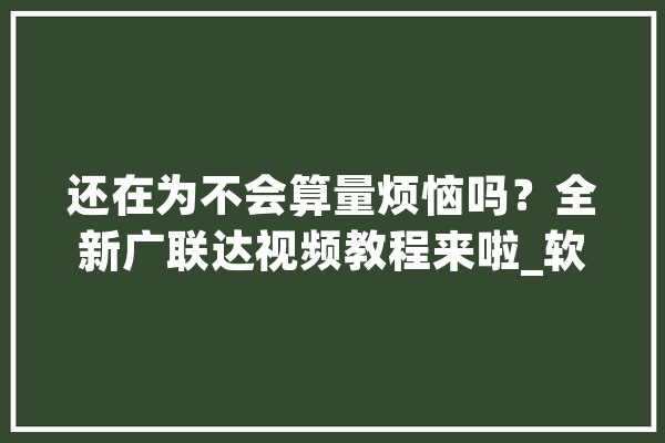 还在为不会算量烦恼吗？全新广联达视频教程来啦_软件_广联达 文字写作