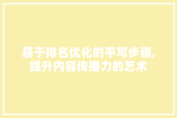 基于排名优化的平写步骤,提升内容传播力的艺术