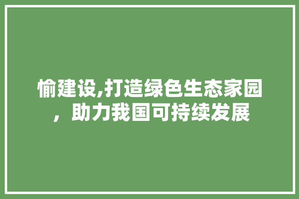 愉建设,打造绿色生态家园，助力我国可持续发展