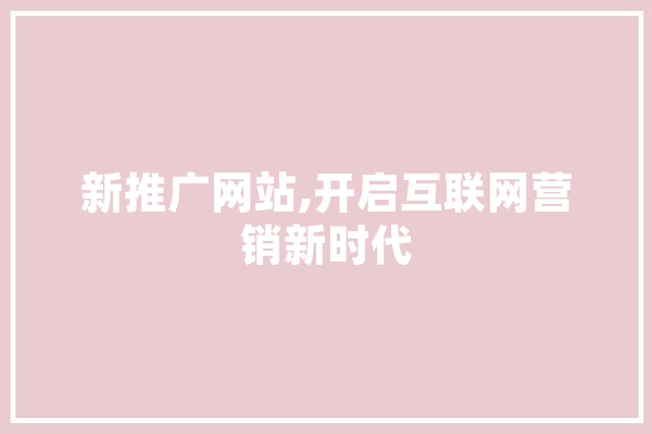 新推广网站,开启互联网营销新时代
