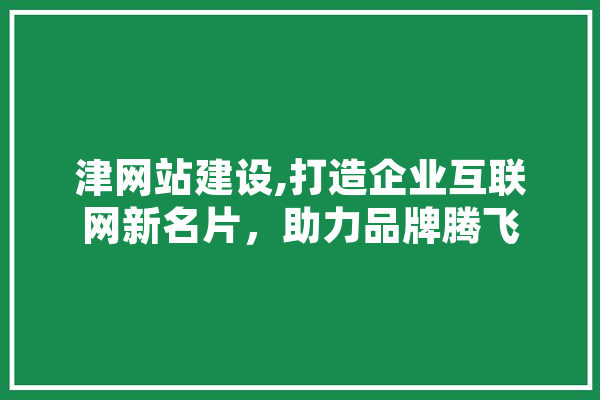 津网站建设,打造企业互联网新名片，助力品牌腾飞 AI简讯
