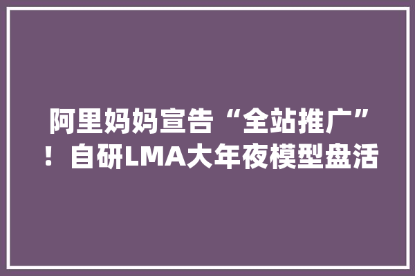 阿里妈妈宣告“全站推广”！自研LMA大年夜模型盘活淘宝全局流量_全站_商家 智能助手