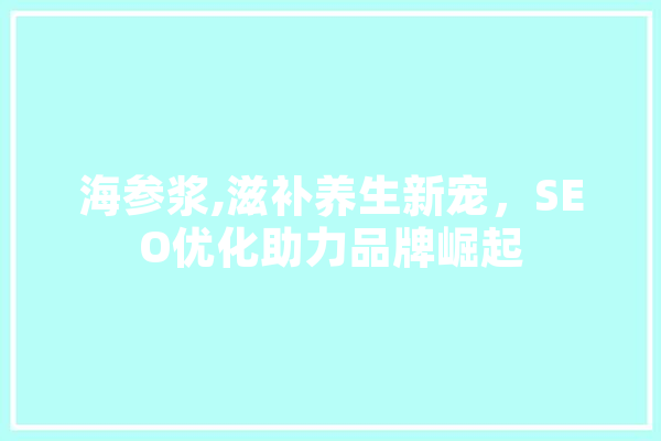 海参浆,滋补养生新宠，SEO优化助力品牌崛起 科技快讯