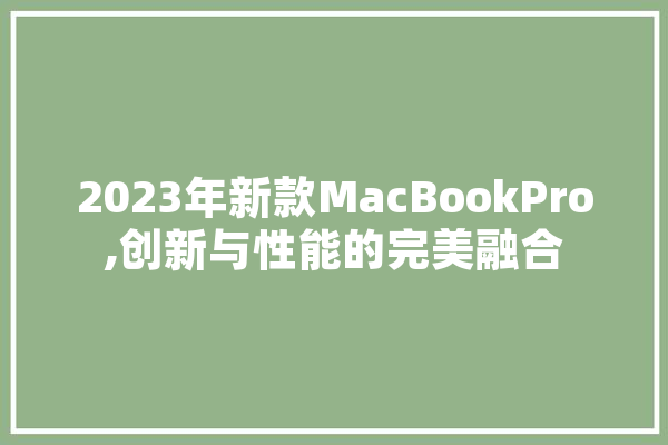 2023年新款MacBookPro,创新与性能的完美融合