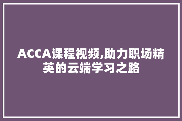 ACCA课程视频,助力职场精英的云端学习之路