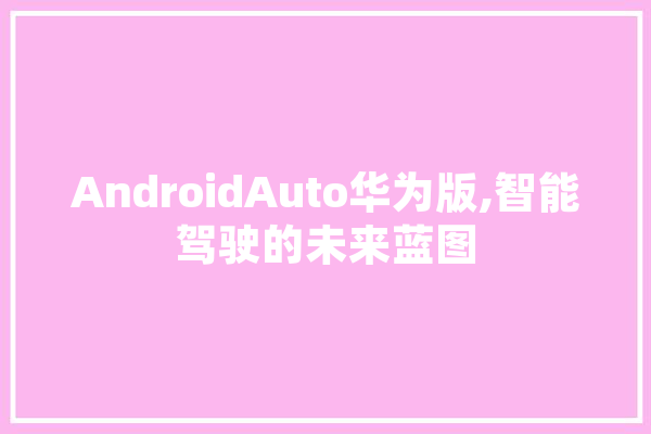 AndroidAuto华为版,智能驾驶的未来蓝图