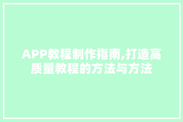 APP教程制作指南,打造高质量教程的方法与方法