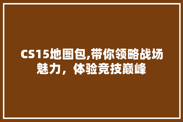 CS15地图包,带你领略战场魅力，体验竞技巅峰