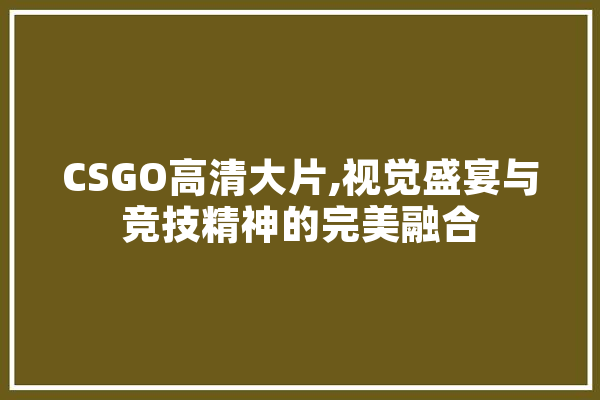 CSGO高清大片,视觉盛宴与竞技精神的完美融合