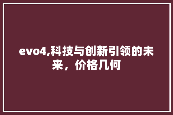 evo4,科技与创新引领的未来，价格几何