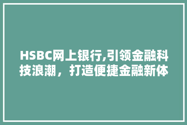 HSBC网上银行,引领金融科技浪潮，打造便捷金融新体验 智能写作