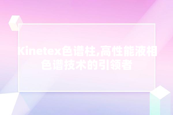 Kinetex色谱柱,高性能液相色谱技术的引领者