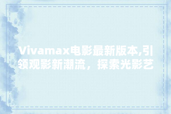 Vivamax电影最新版本,引领观影新潮流，探索光影艺术新境界