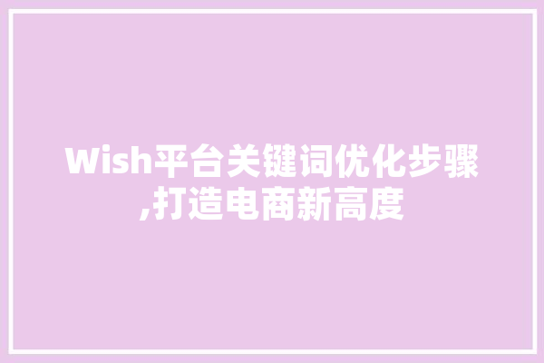 Wish平台关键词优化步骤,打造电商新高度 AI简讯