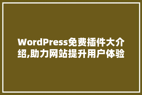 WordPress免费插件大介绍,助力网站提升用户体验与效率