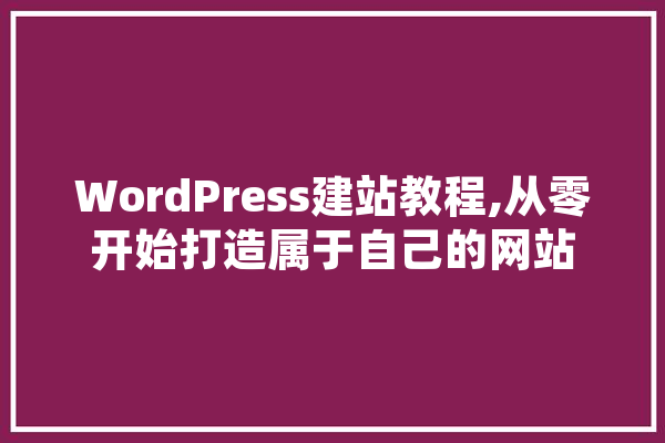WordPress建站教程,从零开始打造属于自己的网站