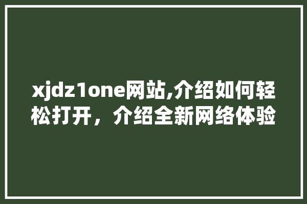 xjdz1one网站,介绍如何轻松打开，介绍全新网络体验 科技快讯