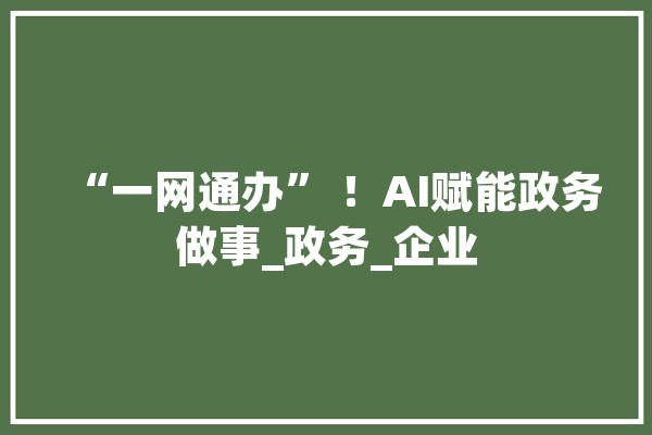 “一网通办” ！AI赋能政务做事_政务_企业 智能问答