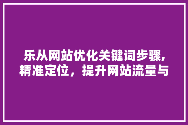乐从网站优化关键词步骤,精准定位，提升网站流量与转化率 计算机
