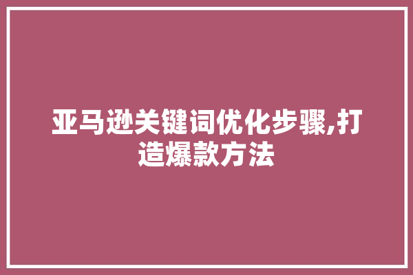 亚马逊关键词优化步骤,打造爆款方法