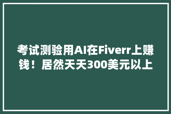 考试测验用AI在Fiverr上赚钱！居然天天300美元以上_视频_告白 AI简讯