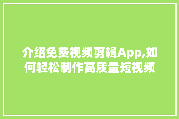 介绍免费视频剪辑App,如何轻松制作高质量短视频