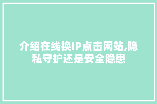 介绍在线换IP点击网站,隐私守护还是安全隐患
