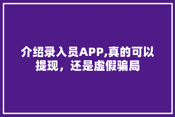 介绍录入员APP,真的可以提现，还是虚假骗局