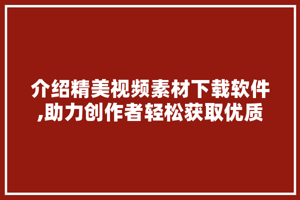 介绍精美视频素材下载软件,助力创作者轻松获取优质资源
