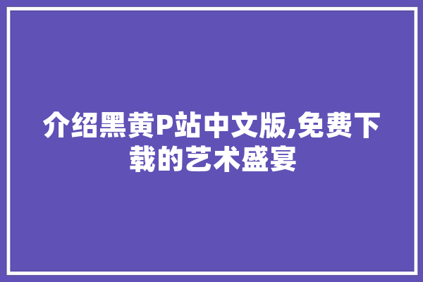 介绍黑黄P站中文版,免费下载的艺术盛宴