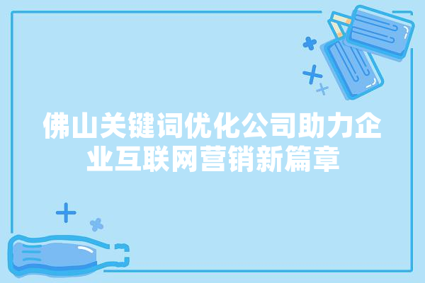 佛山关键词优化公司助力企业互联网营销新篇章