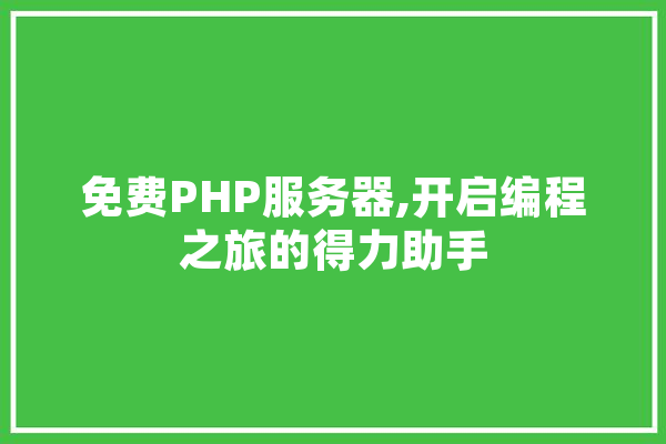 免费PHP服务器,开启编程之旅的得力助手