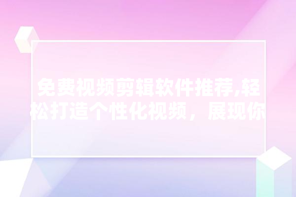 免费视频剪辑软件推荐,轻松打造个性化视频，展现你的创意才华