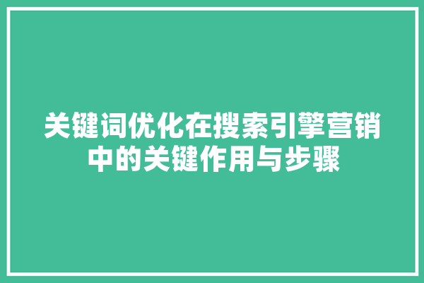 关键词优化在搜索引擎营销中的关键作用与步骤