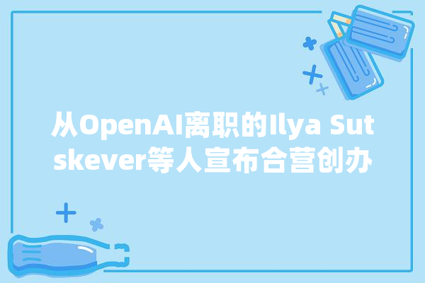 从OpenAI离职的Ilya Sutskever等人宣布合营创办“安然超级智能公司”_丹尼尔_智能 智能写作