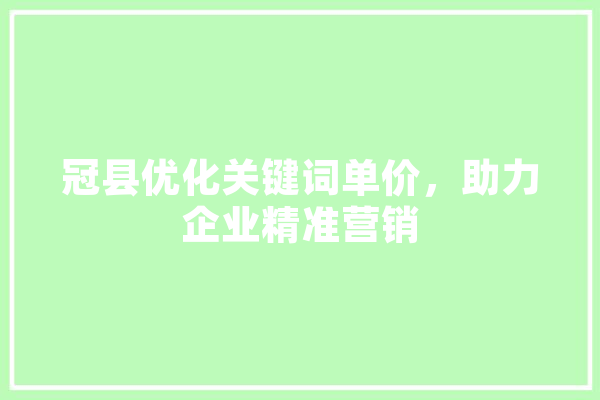 冠县优化关键词单价，助力企业精准营销 文字写作