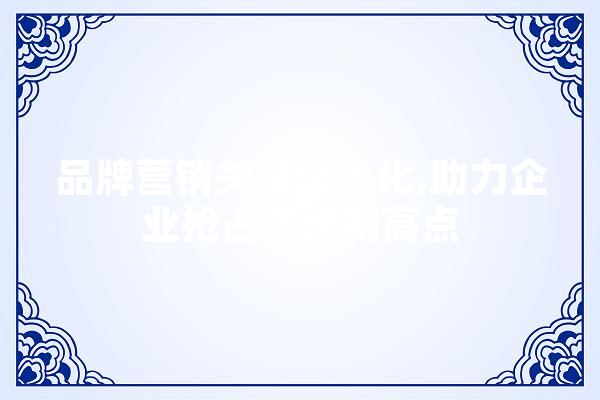 品牌营销关键词优化,助力企业抢占市场制高点