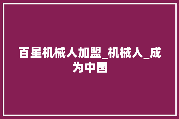 百星机械人加盟_机械人_成为中国 AI简讯